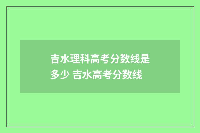 吉水理科高考分数线是多少 吉水高考分数线