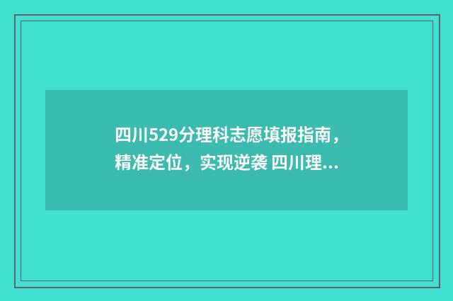 四川529分理科志愿填报指南，精准定位，实现逆袭 四川理科522分