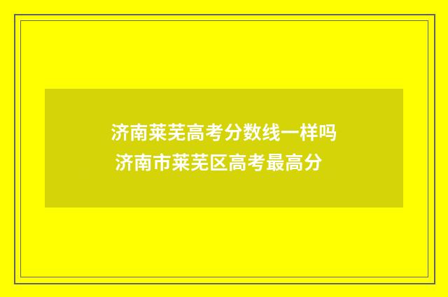 济南莱芜高考分数线一样吗 济南市莱芜区高考最高分