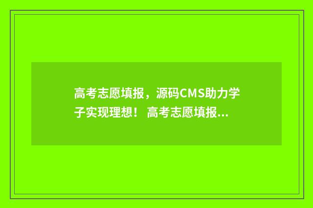 高考志愿填报，源码CMS助力学子实现理想！ 高考志愿填报哪个机构好