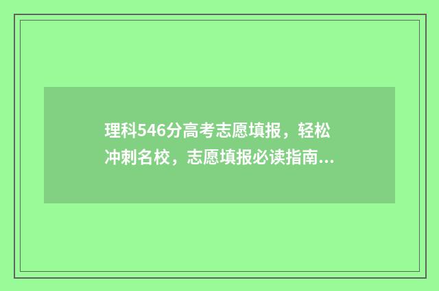 理科546分高考志愿填报，轻松冲刺名校，志愿填报必读指南 高考理科546分什么水平