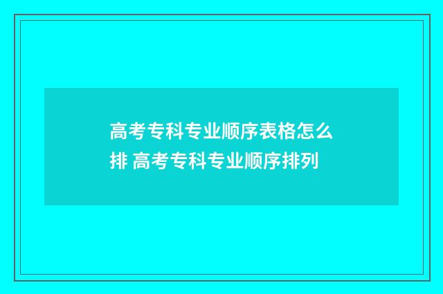 高考专科专业顺序表格怎么排 高考专科专业顺序排列