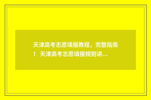 天津高考志愿填报教程，完整指南！ 天津高考志愿填报规则讲解