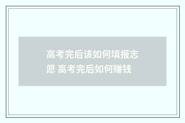 高考完后该如何填报志愿 高考完后如何赚钱