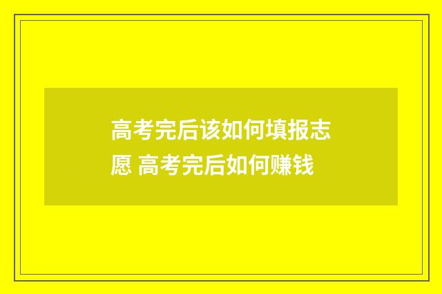 高考完后该如何填报志愿 高考完后如何赚钱