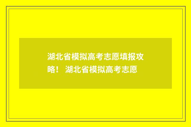 湖北省模拟高考志愿填报攻略！ 湖北省模拟高考志愿