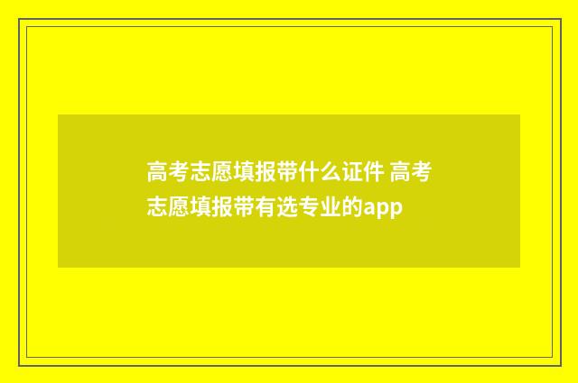 高考志愿填报带什么证件 高考志愿填报带有选专业的app