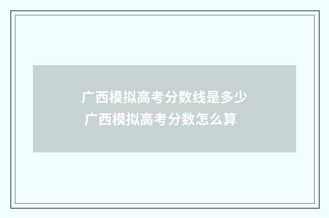 广西模拟高考分数线是多少 广西模拟高考分数怎么算