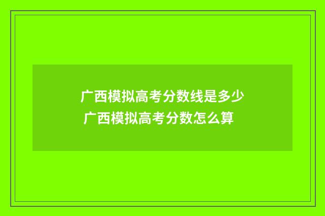 广西模拟高考分数线是多少 广西模拟高考分数怎么算