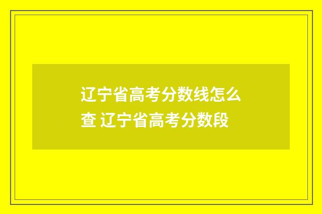 辽宁省高考分数线怎么查 辽宁省高考分数段