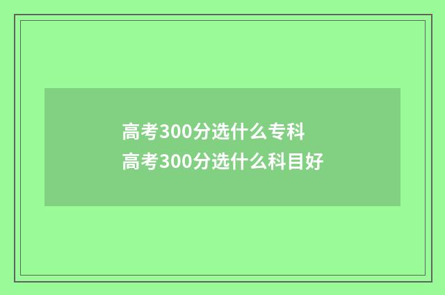 高考300分选什么专科 高考300分选什么科目好