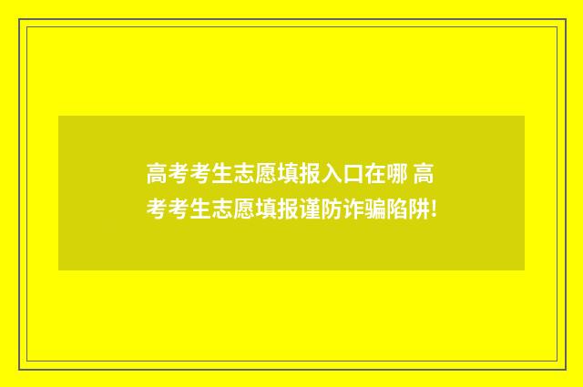 高考考生志愿填报入口在哪 高考考生志愿填报谨防诈骗陷阱!