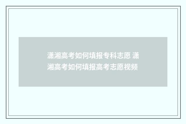 潇湘高考如何填报专科志愿 潇湘高考如何填报高考志愿视频