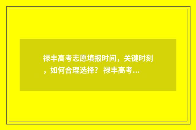 禄丰高考志愿填报时间，关键时刻，如何合理选择？ 禄丰高考考点