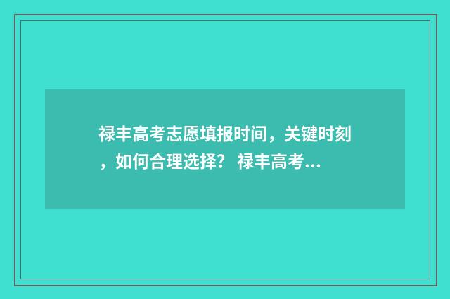 禄丰高考志愿填报时间，关键时刻，如何合理选择？ 禄丰高考考点