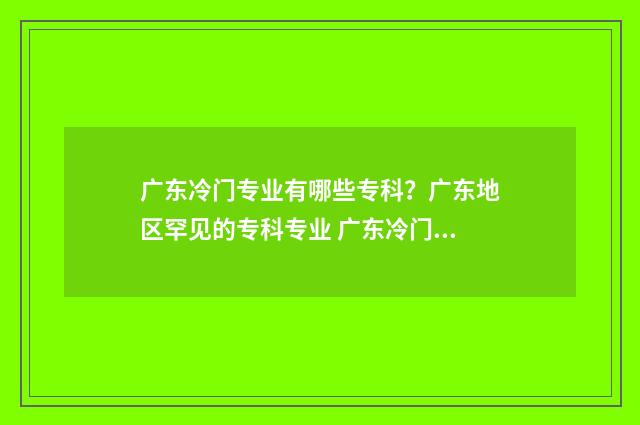 广东冷门专业有哪些专科？广东地区罕见的专科专业 广东冷门专业有哪些学校