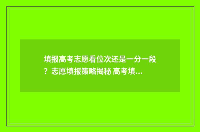 填报高考志愿看位次还是一分一段？志愿填报策略揭秘 高考填报志愿主要看什么