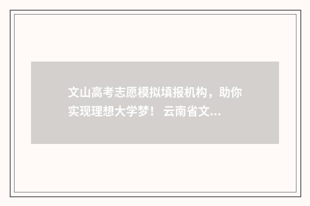 文山高考志愿模拟填报机构，助你实现理想大学梦！ 云南省文山州高考成绩