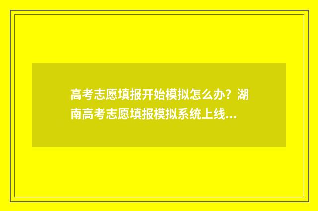 高考志愿填报开始模拟怎么办？湖南高考志愿填报模拟系统上线 高考志愿填报开始时间