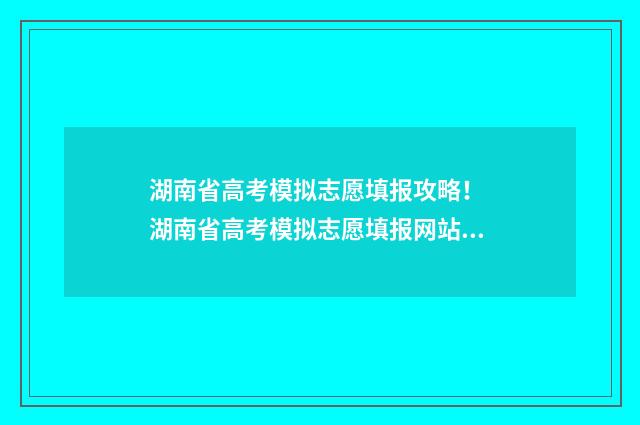 湖南省高考模拟志愿填报攻略！ 湖南省高考模拟志愿填报网站官网