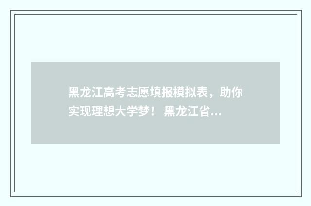 黑龙江高考志愿填报模拟表，助你实现理想大学梦！ 黑龙江省单招学校有哪些