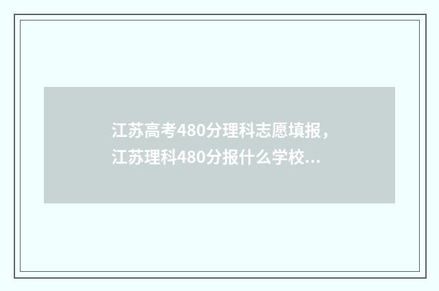 江苏高考480分理科志愿填报，江苏理科480分报什么学校 江苏高考480分政策