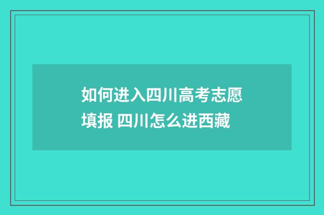 如何进入四川高考志愿填报 四川怎么进西藏