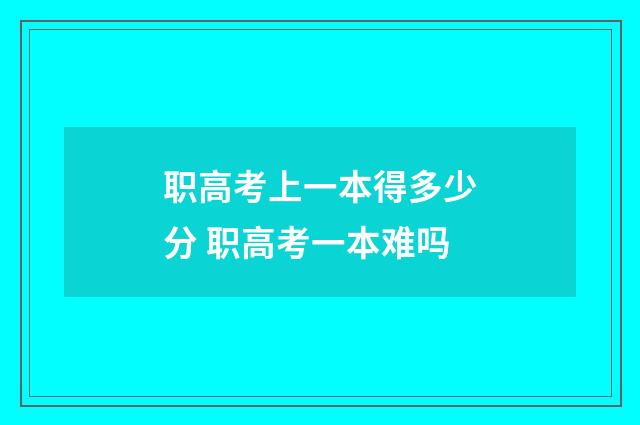 职高考上一本得多少分 职高考一本难吗
