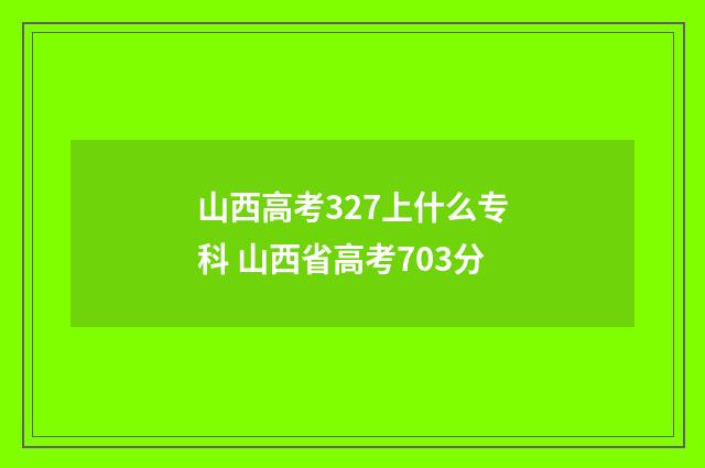 山西高考327上什么专科 山西省高考703分