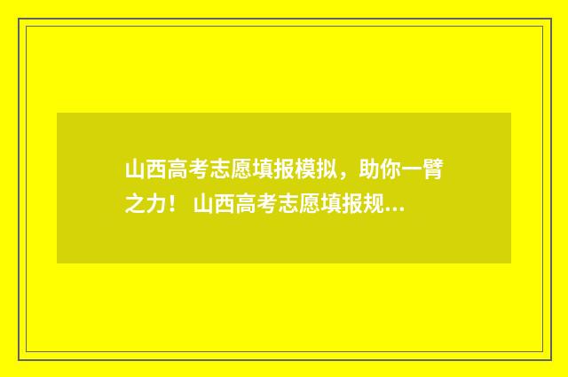 山西高考志愿填报模拟，助你一臂之力！ 山西高考志愿填报规则