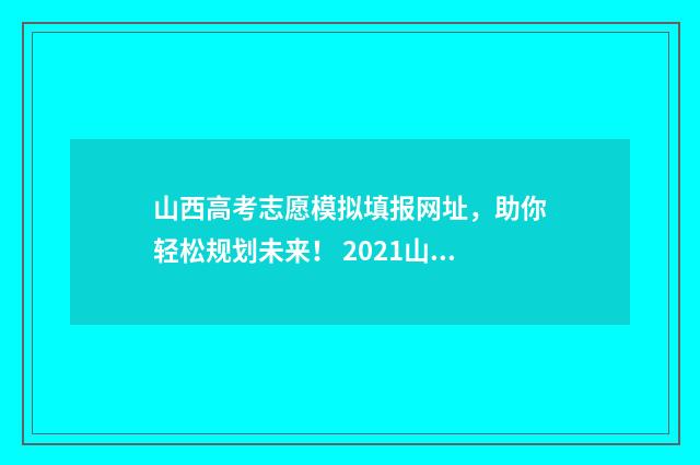 山西高考志愿模拟填报网址，助你轻松规划未来！ 2021山西高考模拟报志愿