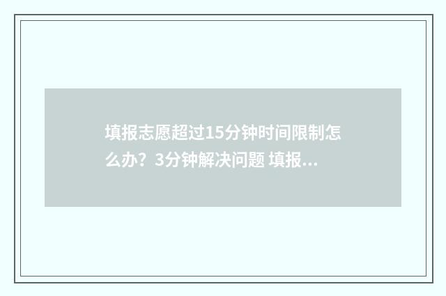 填报志愿超过15分钟时间限制怎么办？3分钟解决问题 填报志愿超过1小时成功提交