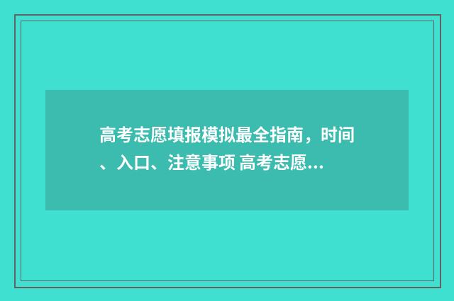 高考志愿填报模拟最全指南，时间、入口、注意事项 高考志愿填报模拟入口