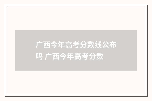 广西今年高考分数线公布吗 广西今年高考分数
