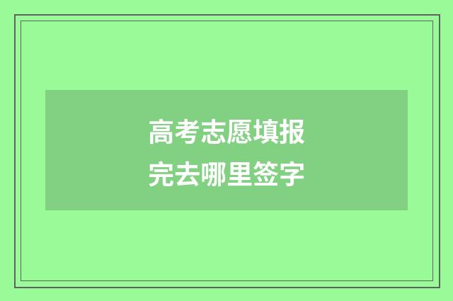 高考志愿填报完去哪里签字