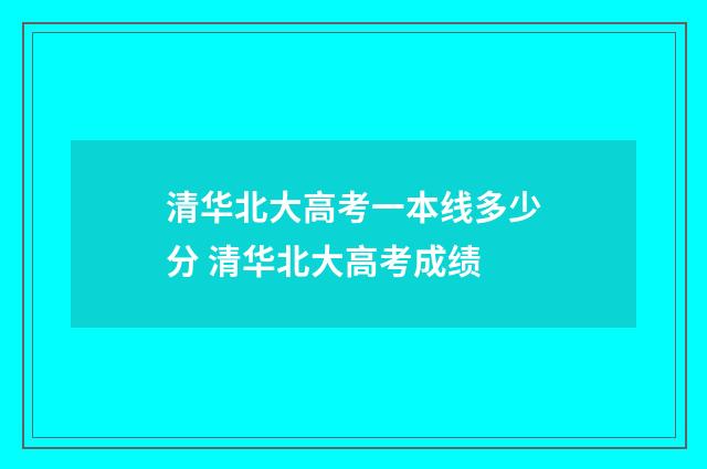 清华北大高考一本线多少分 清华北大高考成绩