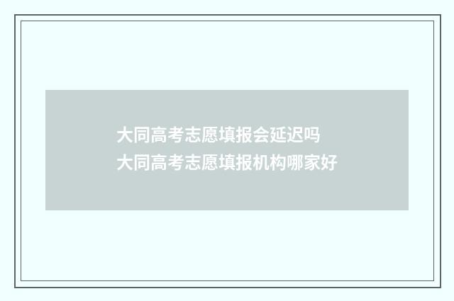 大同高考志愿填报会延迟吗 大同高考志愿填报机构哪家好