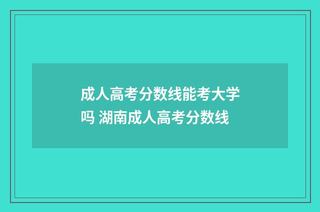 成人高考分数线能考大学吗 湖南成人高考分数线