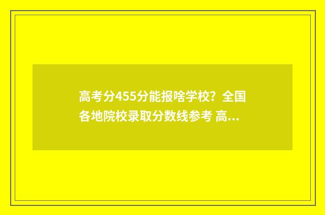 高考分455分能报啥学校？全国各地院校录取分数线参考 高考分数455能上什么大学