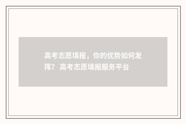 高考志愿填报，你的优势如何发挥？ 高考志愿填报服务平台