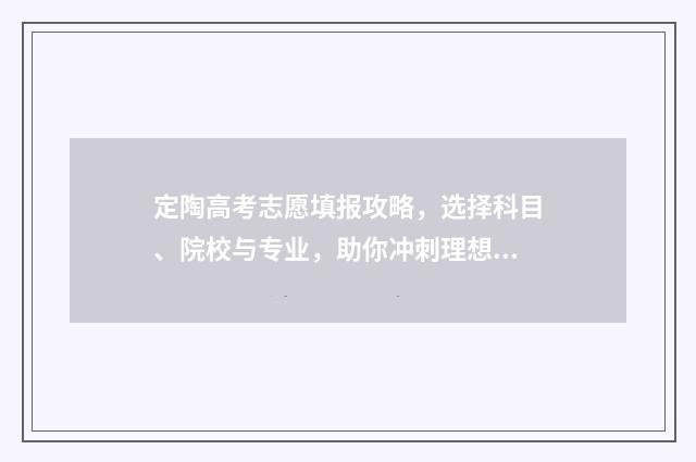 定陶高考志愿填报攻略，选择科目、院校与专业，助你冲刺理想大学！ 定陶高考志愿填报时间