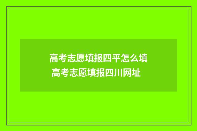 高考志愿填报四平怎么填 高考志愿填报四川网址
