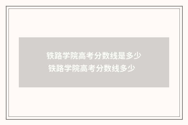 铁路学院高考分数线是多少 铁路学院高考分数线多少