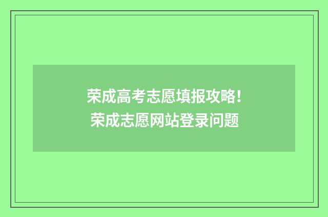 荣成高考志愿填报攻略！ 荣成志愿网站登录问题