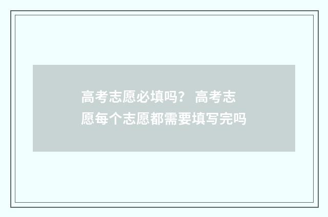 高考志愿必填吗？ 高考志愿每个志愿都需要填写完吗