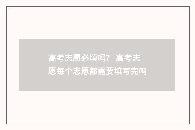 高考志愿必填吗？ 高考志愿每个志愿都需要填写完吗