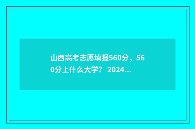 山西高考志愿填报560分，560分上什么大学？ 2024年山西高考录取分数线