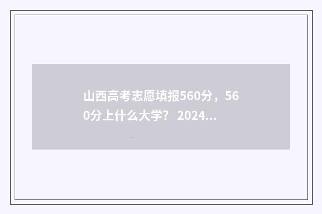 山西高考志愿填报560分，560分上什么大学？ 2024年山西高考录取分数线