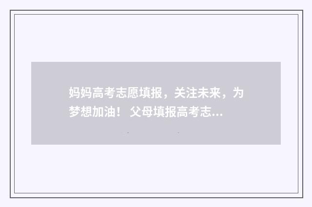 妈妈高考志愿填报，关注未来，为梦想加油！ 父母填报高考志愿