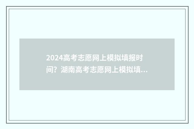 2024高考志愿网上模拟填报时间？湖南高考志愿网上模拟填报入口 2024高考志愿网什么时候关闭
